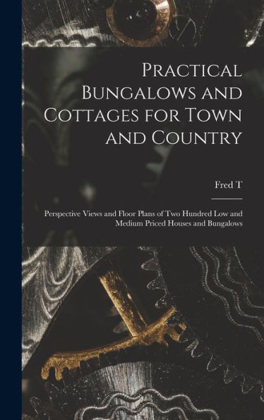 Practical Bungalows And Cottages For Town And Country: Perspective Views And Floor Plans Of Two Hundred Low And Medium Priced Houses And Bungalows