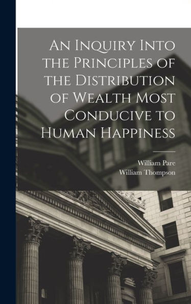 An Inquiry Into The Principles Of The Distribution Of Wealth Most Conducive To Human Happiness