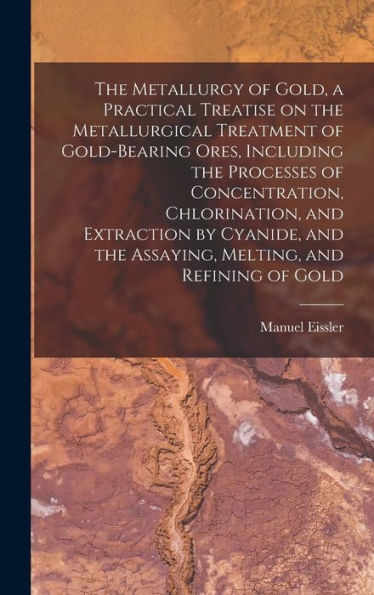 The Metallurgy Of Gold, A Practical Treatise On The Metallurgical Treatment Of Gold-Bearing Ores, Including The Processes Of Concentration, ... The Assaying, Melting, And Refining Of Gold