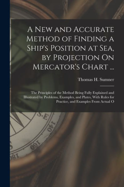 A New And Accurate Method Of Finding A Ship'S Position At Sea, By Projection On Mercator'S Chart ...: The Principles Of The Method Being Fully ... For Practice, And Examples From Actual O