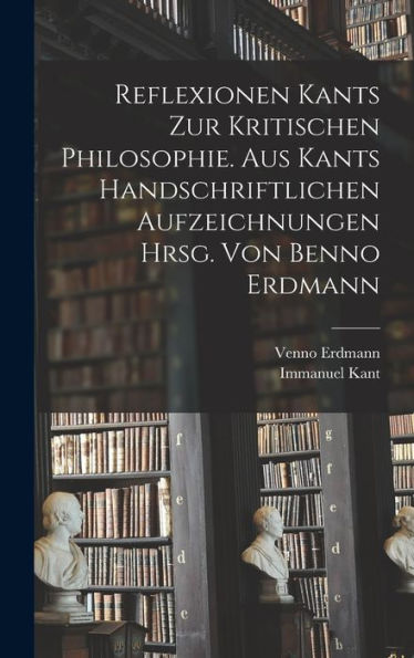Reflexionen Kants Zur Kritischen Philosophie. Aus Kants Handschriftlichen Aufzeichnungen Hrsg. Von Benno Erdmann (German Edition)