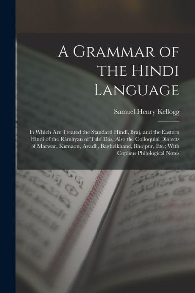 A Grammar Of The Hindi Language: In Which Are Treated The Standard Hindí, Braj, And The Eastern Hindí Of The Rámáyan Of Tulsí Dás, Also The Colloquial ... Etc.; With Copious Philological Notes