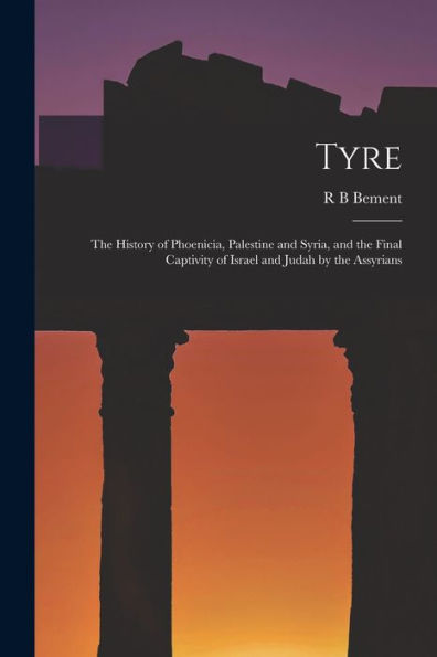 Tyre; The History Of Phoenicia, Palestine And Syria, And The Final Captivity Of Israel And Judah By The Assyrians