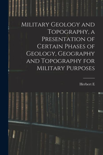 Military Geology And Topography, A Presentation Of Certain Phases Of Geology, Geography And Topography For Military Purposes