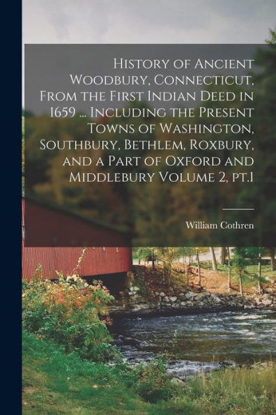 History Of Ancient Woodbury, Connecticut, From The First Indian Deed In 1659 ... Including The Present Towns Of Washington, Southbury, Bethlem, ... Part Of Oxford And Middlebury Volume 2, Pt.1