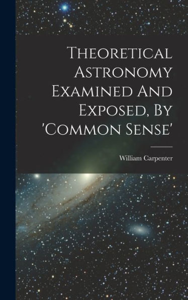 Theoretical Astronomy Examined And Exposed, By 'Common Sense'