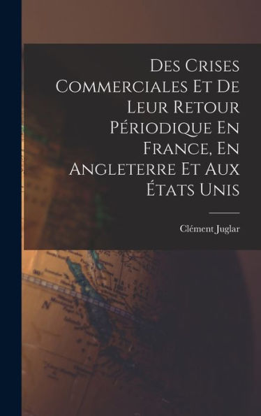 Des Crises Commerciales Et De Leur Retour Périodique En France, En Angleterre Et Aux États Unis (French Edition)
