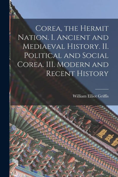 Corea, The Hermit Nation. I. Ancient And Mediaeval History. Ii. Political And Social Corea. Iii. Modern And Recent History