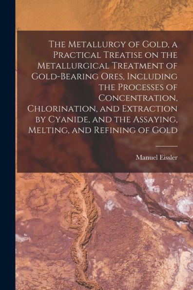 The Metallurgy Of Gold, A Practical Treatise On The Metallurgical Treatment Of Gold-Bearing Ores, Including The Processes Of Concentration, ... The Assaying, Melting, And Refining Of Gold