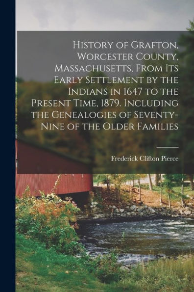 History Of Grafton, Worcester County, Massachusetts, From Its Early Settlement By The Indians In 1647 To The Present Time, 1879. Including The Genealogies Of Seventy-Nine Of The Older Families