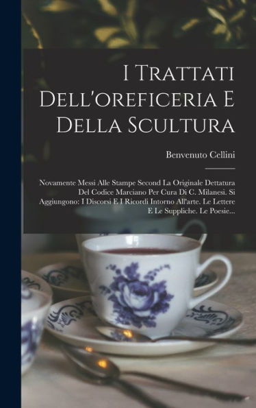 I Trattati Dell'Oreficeria E Della Scultura: Novamente Messi Alle Stampe Second La Originale Dettatura Del Codice Marciano Per Cura Di C. Milanesi. Si ... Le Suppliche. Le Poesie... (Italian Edition)