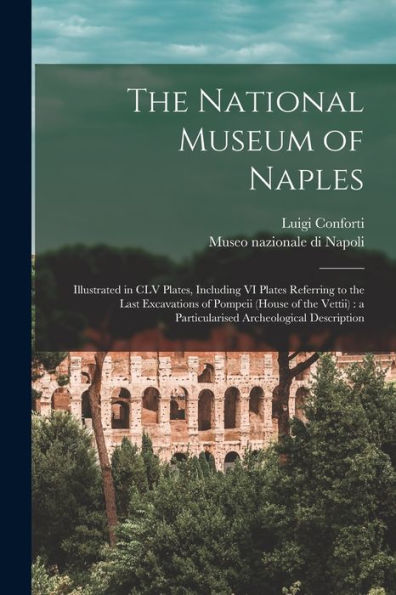 The National Museum Of Naples: Illustrated In Clv Plates, Including Vi Plates Referring To The Last Excavations Of Pompeii (House Of The Vettii): A Particularised Archeological Description