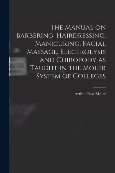 The Manual On Barbering, Hairdressing, Manicuring, Facial Massage, Electrolysis And Chiropody As Taught In The Moler System Of Colleges