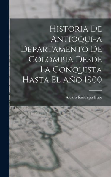 Historia De Antioqui-A Departamento De Colombia Desde La Conquista Hasta El Año 1900