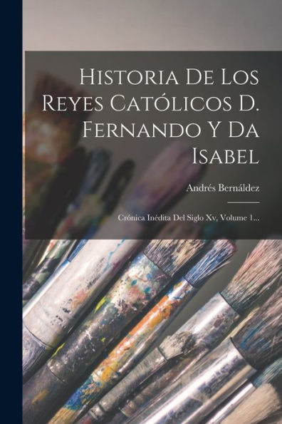 Historia De Los Reyes Católicos D. Fernando Y Da Isabel: Crónica Inédita Del Siglo Xv, Volume 1... (Spanish Edition)