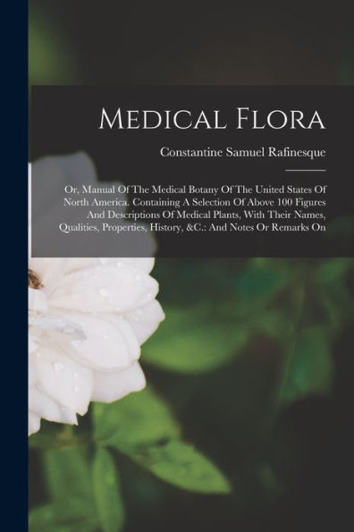 Medical Flora: Or, Manual Of The Medical Botany Of The United States Of North America. Containing A Selection Of Above 100 Figures And Descriptions Of ... History, &C.: And Notes Or Remarks On