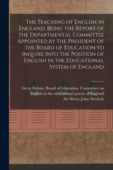 The Teaching Of English In England, Being The Report Of The Departmental Committee Appointed By The President Of The Board Of Education To Inquire ... English In The Educational System Of England