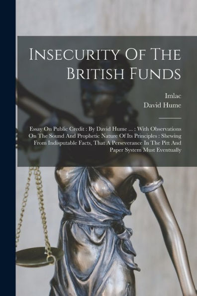 Insecurity Of The British Funds: Essay On Public Credit: By David Hume ...: With Observations On The Sound And Prophetic Nature Of Its Principles: ... In The Pitt And Paper System Must Eventually