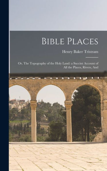 Bible Places: Or, The Topography Of The Holy Land: A Succint Account Of All The Places, Rivers, And