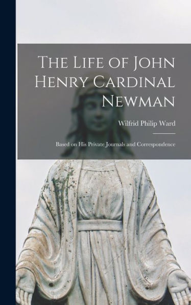 The Life Of John Henry Cardinal Newman: Based On His Private Journals And Correspondence