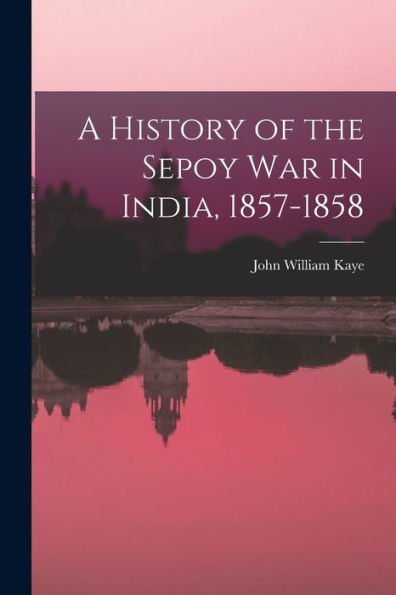 A History Of The Sepoy War In India, 1857-1858