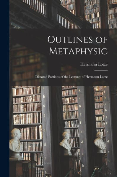 Outlines Of Metaphysic: Dictated Portions Of The Lectures Of Hermann Lotze