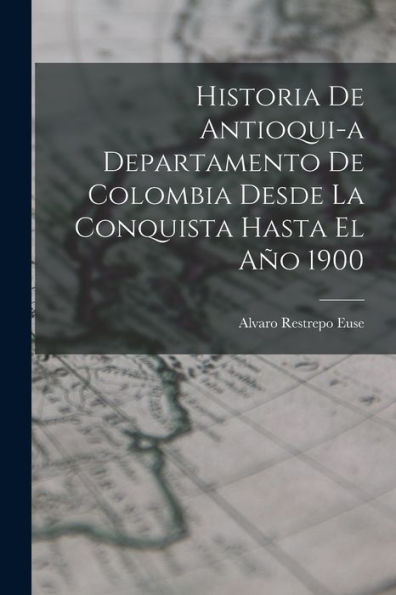 Historia De Antioqui-A Departamento De Colombia Desde La Conquista Hasta El Año 1900