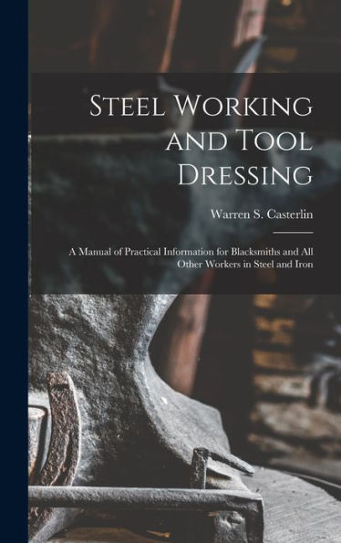 Steel Working And Tool Dressing: A Manual Of Practical Information For Blacksmiths And All Other Workers In Steel And Iron