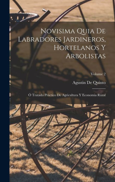 Novisima Quia De Labradores Jardineros, Hortelanos Y Arbolistas: Ó Tratado Práctico De Agricultura Y Economia Rural; Volume 2 (Spanish Edition)