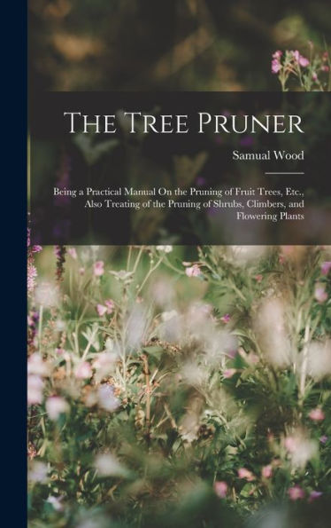 The Tree Pruner: Being A Practical Manual On The Pruning Of Fruit Trees, Etc., Also Treating Of The Pruning Of Shrubs, Climbers, And Flowering Plants