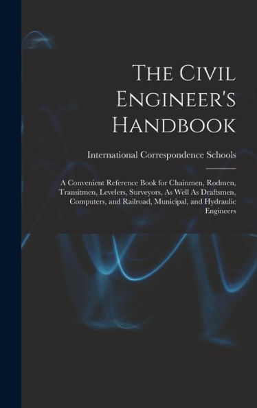 The Civil Engineer'S Handbook: A Convenient Reference Book For Chainmen, Rodmen, Transitmen, Levelers, Surveyors, As Well As Draftsmen, Computers, And Railroad, Municipal, And Hydraulic Engineers
