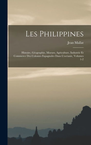 Les Philippines: Histoire, Géographie, Moeurs, Agriculture, Industrie Et Commerce Des Colonies Espagnoles Dans L'Océanie, Volumes 1-2 (French Edition)