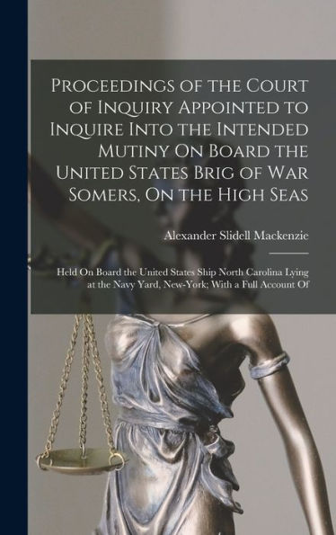 Proceedings Of The Court Of Inquiry Appointed To Inquire Into The Intended Mutiny On Board The United States Brig Of War Somers, On The High Seas: ... Navy Yard, New-York; With A Full Account Of