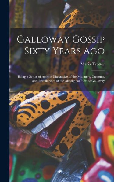 Galloway Gossip Sixty Years Ago: Being A Series Of Articles Illustrative Of The Manners, Customs, And Peculiarities Of The Aboriginal Picts Of Galloway