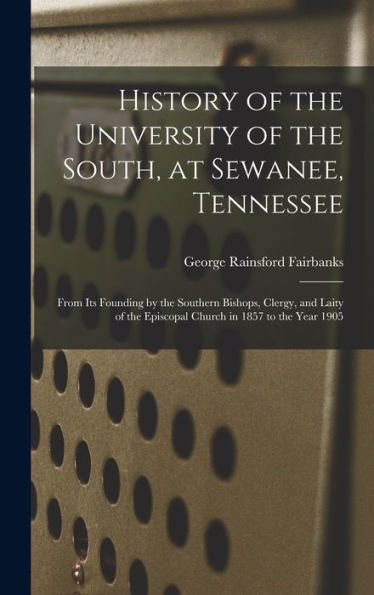 History Of The University Of The South, At Sewanee, Tennessee: From Its Founding By The Southern Bishops, Clergy, And Laity Of The Episcopal Church In 1857 To The Year 1905