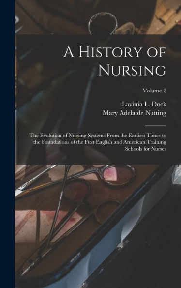 A History Of Nursing: The Evolution Of Nursing Systems From The Earliest Times To The Foundations Of The First English And American Training Schools For Nurses; Volume 2
