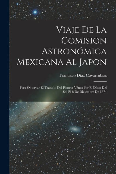 Viaje De La Comision Astronómica Mexicana Al Japon: Para Observar El Tránsito Del Planeta Vénus Por El Dísco Del Sol El 8 De Diciembre De 1874 (Spanish Edition)