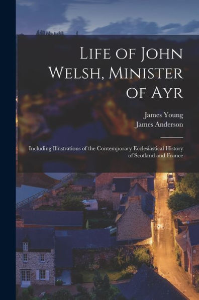 Life Of John Welsh, Minister Of Ayr: Including Illustrations Of The Contemporary Ecclesiastical History Of Scotland And France