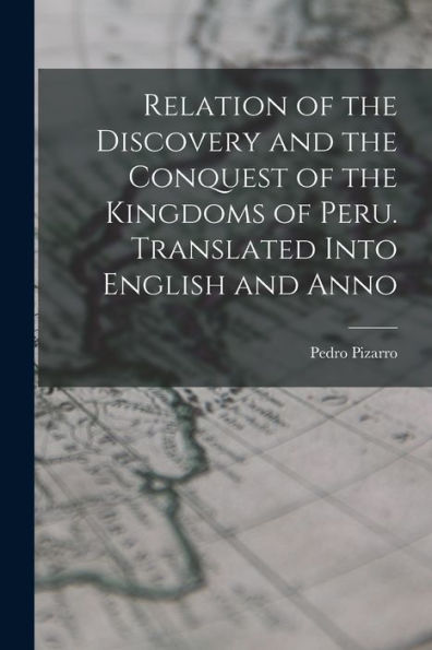 Relation Of The Discovery And The Conquest Of The Kingdoms Of Peru. Translated Into English And Anno