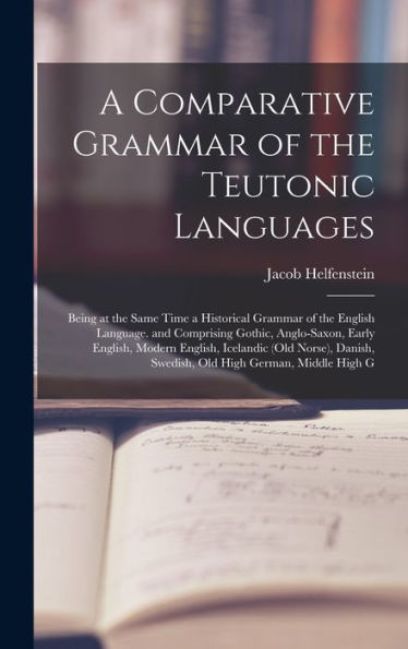 A Comparative Grammar Of The Teutonic Languages: Being At The Same Time A Historical Grammar Of The English Language. And Comprising Gothic, ... Swedish, Old High German, Middle High G