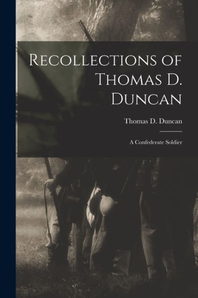 Recollections Of Thomas D. Duncan: A Confederate Soldier