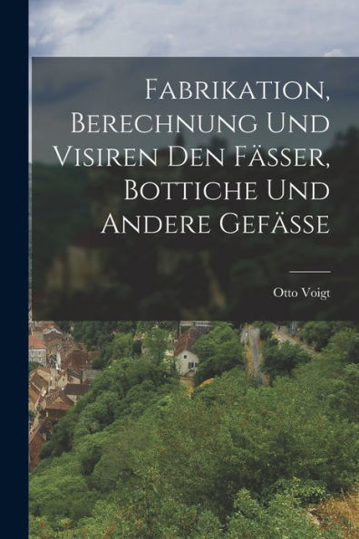 Fabrikation, Berechnung Und Visiren Den Fässer, Bottiche Und Andere Gefässe (German Edition)