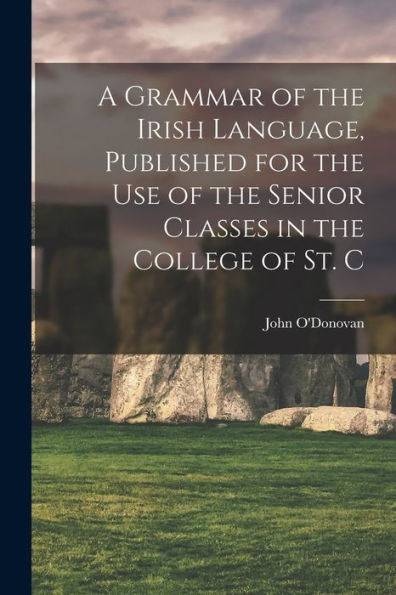 A Grammar Of The Irish Language, Published For The Use Of The Senior Classes In The College Of St. C