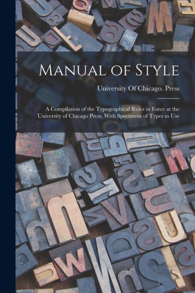 Manual Of Style: A Compilation Of The Typographical Rules In Force At The University Of Chicago Press, With Specimens Of Types In Use