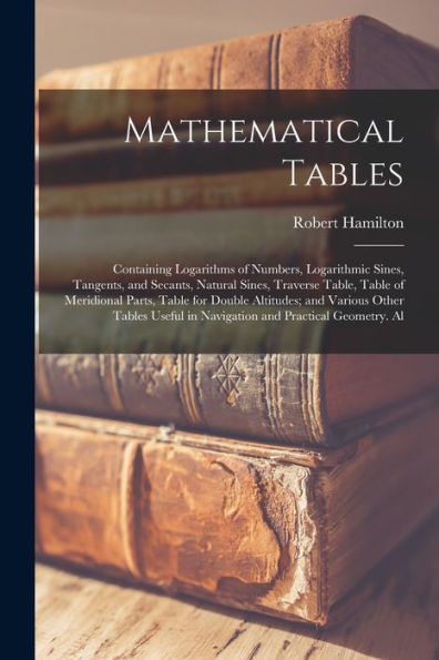 Mathematical Tables: Containing Logarithms Of Numbers, Logarithmic Sines, Tangents, And Secants, Natural Sines, Traverse Table, Table Of Meridional ... In Navigation And Practical Geometry. Al