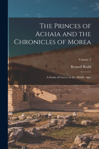 The Princes Of Achaia And The Chronicles Of Morea: A Study Of Greece In The Middle Ages; Volume 2