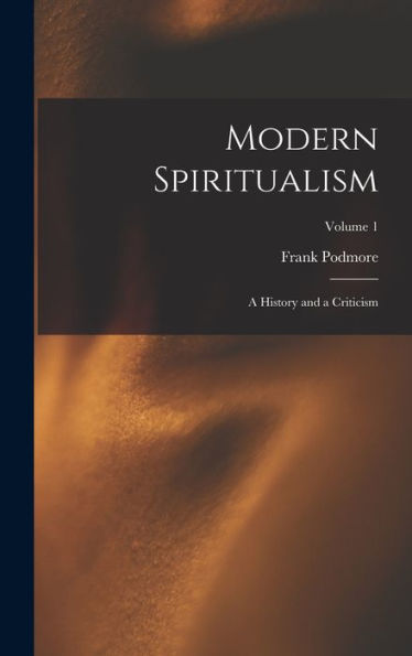 Modern Spiritualism: A History And A Criticism; Volume 1