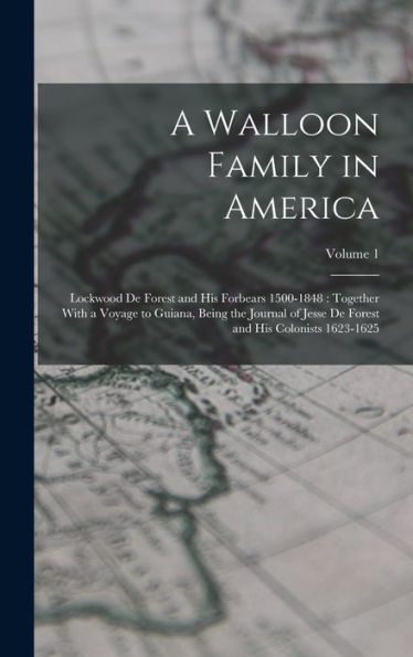 A Walloon Family In America: Lockwood De Forest And His Forbears 1500-1848: Together With A Voyage To Guiana, Being The Journal Of Jesse De Forest And His Colonists 1623-1625; Volume 1