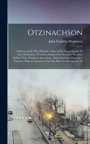 Otzinachson: A History Of The West Branch Valley Of The Susquehanna: Its First Settlement, Privations Endured By The Early Pioneers, Indian Wars, ... Account Of The Fair Play System; And The Tr