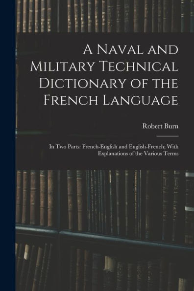 A Naval And Military Technical Dictionary Of The French Language: In Two Parts: French-English And English-French; With Explanations Of The Various Terms